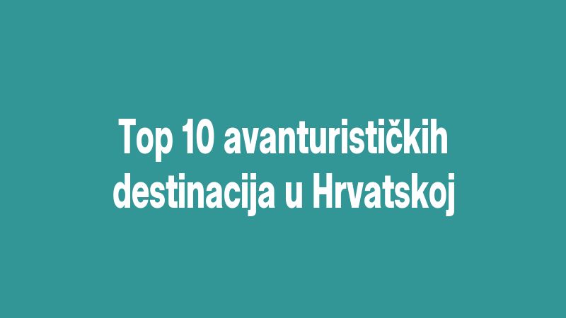 Top 10 avanturističkih destinacija u Hrvatskoj